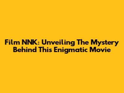 Film NNK: Unveiling The Mystery Behind This Enigmatic Movie