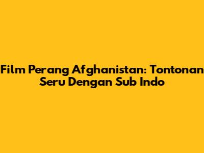 Film Perang Afghanistan: Tontonan Seru Dengan Sub Indo