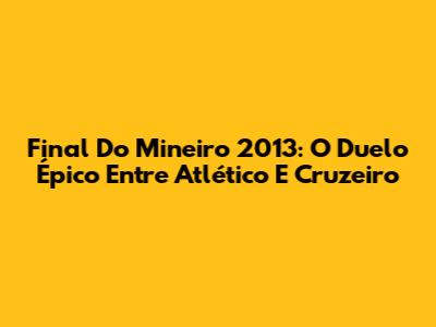 Final Do Mineiro 2013: O Duelo Épico Entre Atlético E Cruzeiro