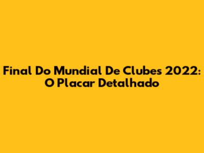 Final Do Mundial De Clubes 2022: O Placar Detalhado