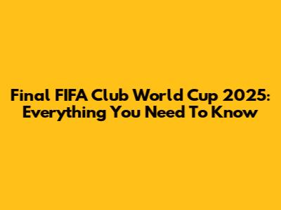 Final FIFA Club World Cup 2025: Everything You Need To Know