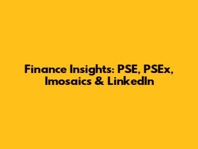 Finance Insights: PSE, PSEx, Imosaics & LinkedIn
