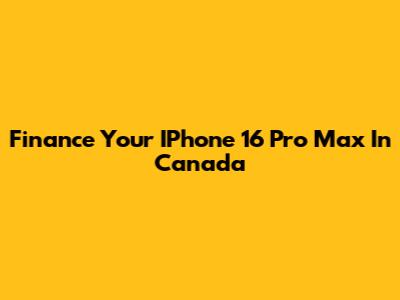 Finance Your IPhone 16 Pro Max In Canada