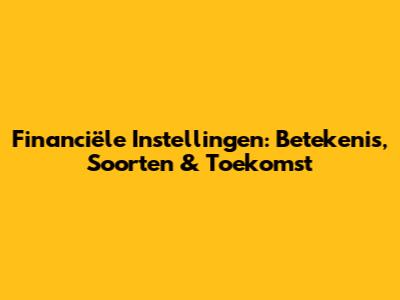 Financiële Instellingen: Betekenis, Soorten & Toekomst