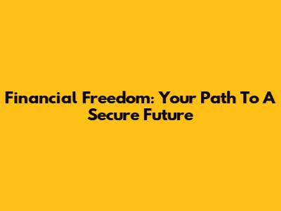 Financial Freedom: Your Path To A Secure Future