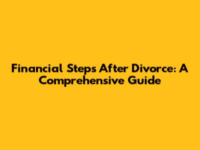 Financial Steps After Divorce: A Comprehensive Guide