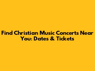 Find Christian Music Concerts Near You: Dates & Tickets