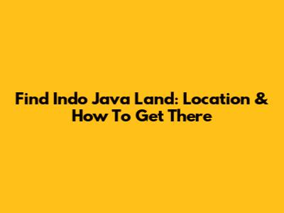 Find Indo Java Land: Location & How To Get There