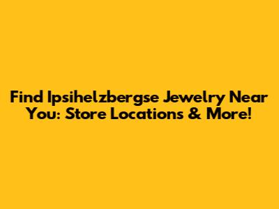 Find Ipsihelzbergse Jewelry Near You: Store Locations & More!