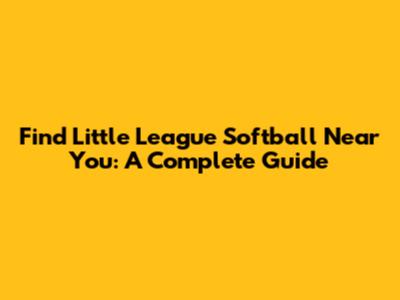 Find Little League Softball Near You: A Complete Guide