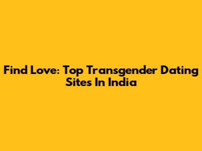 Find Love: Top Transgender Dating Sites In India
