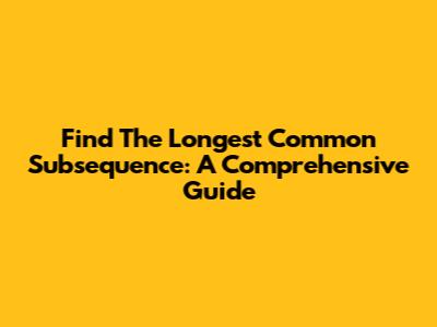 Find The Longest Common Subsequence: A Comprehensive Guide