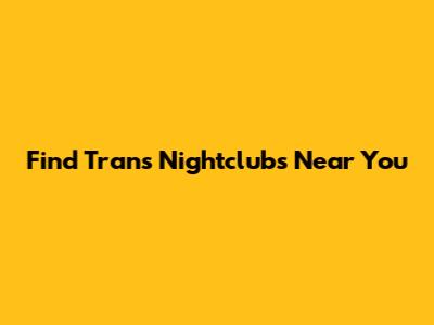 Find Trans Nightclubs Near You