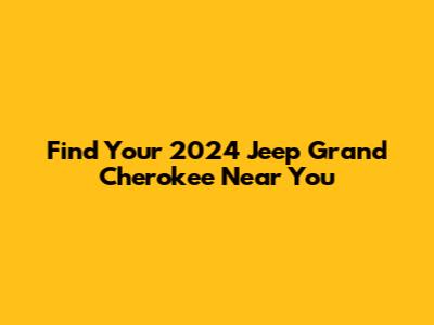 Find Your 2024 Jeep Grand Cherokee Near You