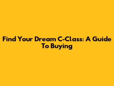 Find Your Dream C-Class: A Guide To Buying