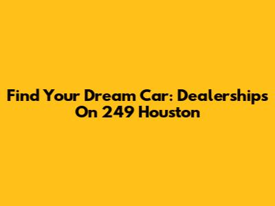 Find Your Dream Car: Dealerships On 249 Houston