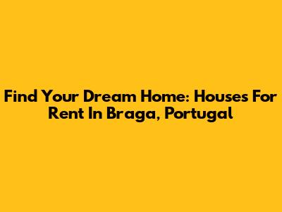 Find Your Dream Home: Houses For Rent In Braga, Portugal