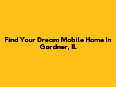 Find Your Dream Mobile Home In Gardner, IL
