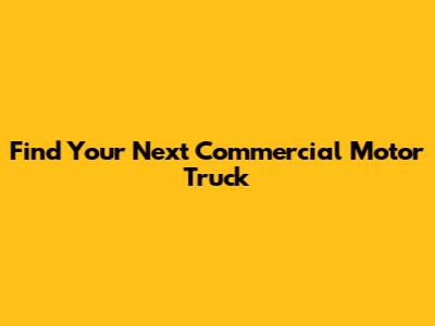 Find Your Next Commercial Motor Truck