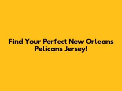 Find Your Perfect New Orleans Pelicans Jersey!