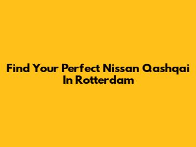 Find Your Perfect Nissan Qashqai In Rotterdam