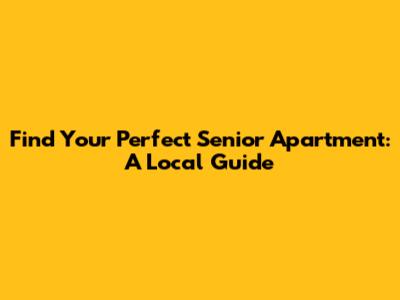 Find Your Perfect Senior Apartment: A Local Guide