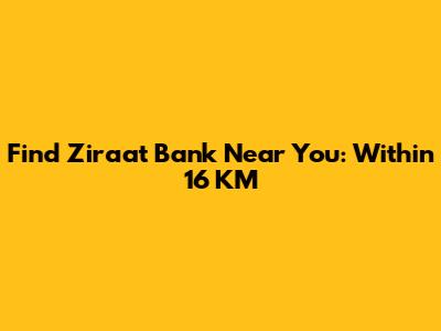 Find Ziraat Bank Near You: Within 16 KM