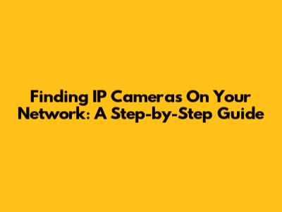 Finding IP Cameras On Your Network: A Step-by-Step Guide