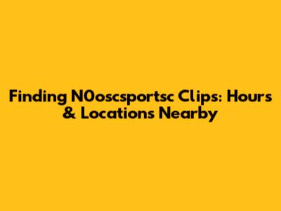 Finding N0oscsportsc Clips: Hours & Locations Nearby