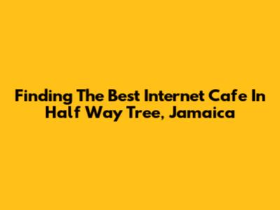 Finding The Best Internet Cafe In Half Way Tree, Jamaica