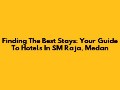 Finding The Best Stays: Your Guide To Hotels In SM Raja, Medan