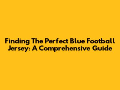 Finding The Perfect Blue Football Jersey: A Comprehensive Guide