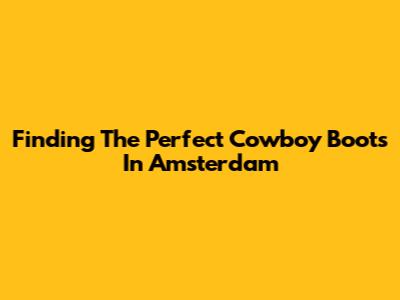 Finding The Perfect Cowboy Boots In Amsterdam