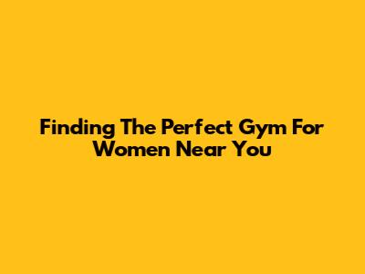 Finding The Perfect Gym For Women Near You