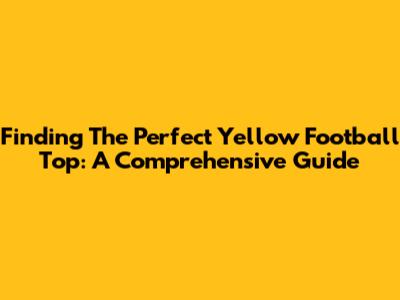 Finding The Perfect Yellow Football Top: A Comprehensive Guide