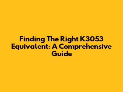 Finding The Right K3053 Equivalent: A Comprehensive Guide