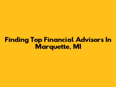 Finding Top Financial Advisors In Marquette, MI