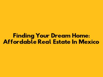 Finding Your Dream Home: Affordable Real Estate In Mexico