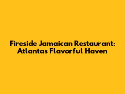 Fireside Jamaican Restaurant: Atlanta's Flavorful Haven