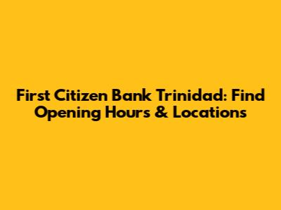 First Citizen Bank Trinidad: Find Opening Hours & Locations