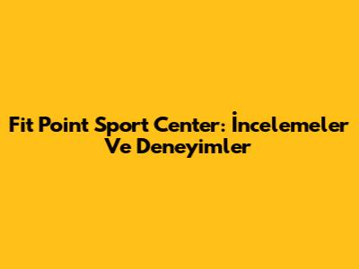Fit Point Sport Center: İncelemeler Ve Deneyimler