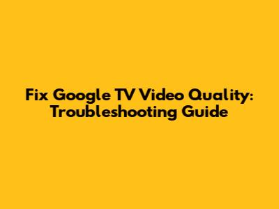 Fix Google TV Video Quality: Troubleshooting Guide