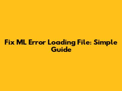 Fix ML Error Loading File: Simple Guide