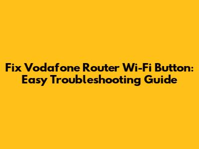 Fix Vodafone Router Wi-Fi Button: Easy Troubleshooting Guide