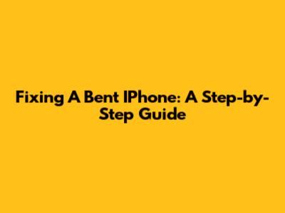 Fixing A Bent IPhone: A Step-by-Step Guide