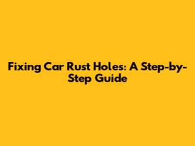Fixing Car Rust Holes: A Step-by-Step Guide