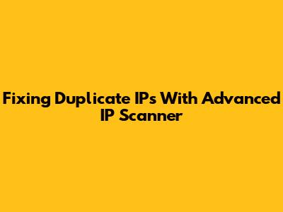 Fixing Duplicate IPs With Advanced IP Scanner
