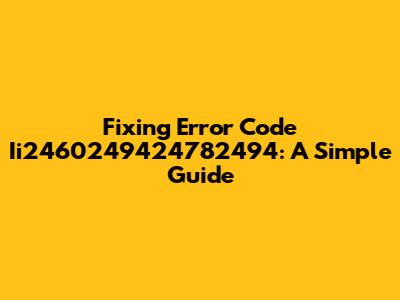 Fixing Error Code Ii2460249424782494: A Simple Guide