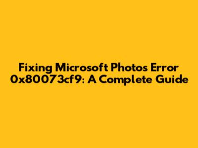 Fixing Microsoft Photos Error 0x80073cf9: A Complete Guide