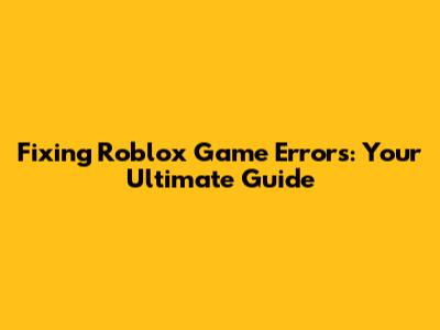 Fixing Roblox Game Errors: Your Ultimate Guide